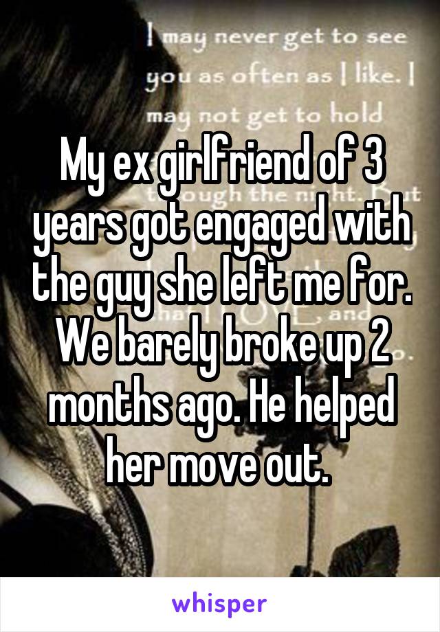 My ex girlfriend of 3 years got engaged with the guy she left me for. We barely broke up 2 months ago. He helped her move out. 