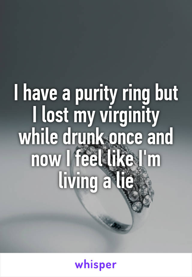 I have a purity ring but I lost my virginity while drunk once and now I feel like I'm living a lie