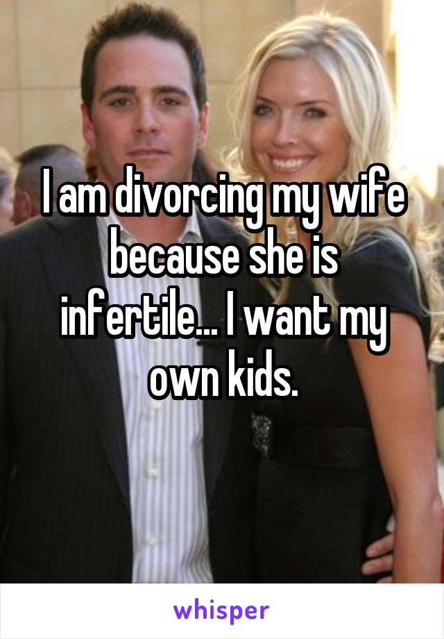 I am divorcing my wife because she is infertile... I want my own kids.
