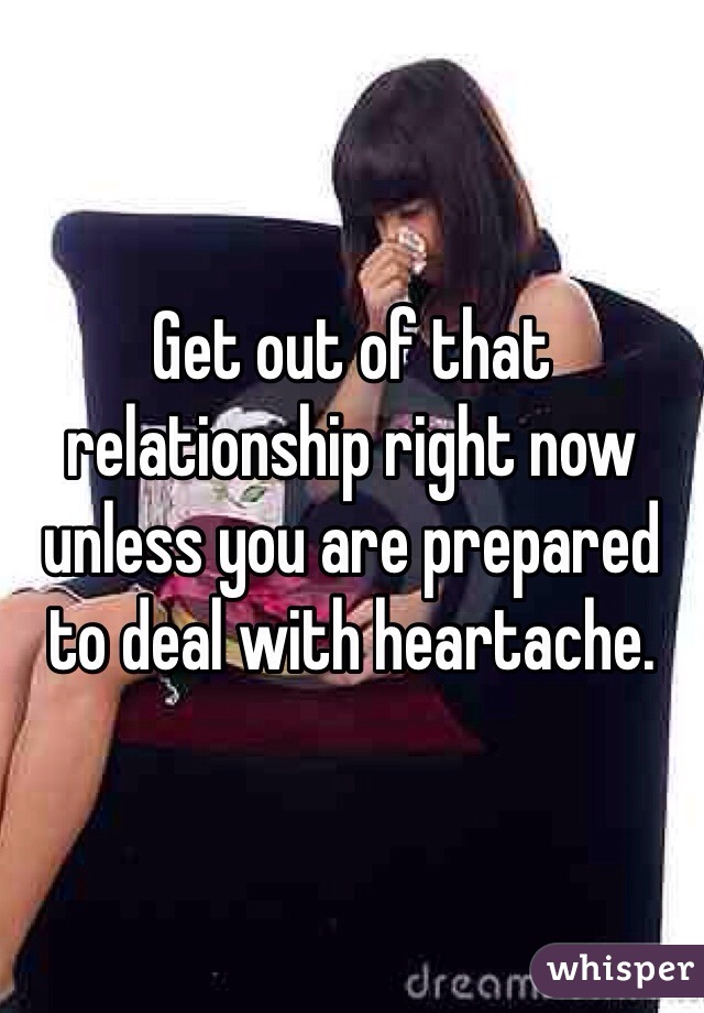 Get out of that relationship right now unless you are prepared to deal with heartache.