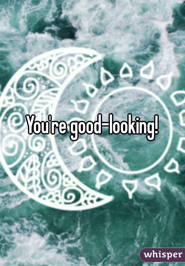 You're good-looking!