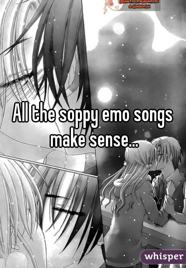 All the soppy emo songs make sense...