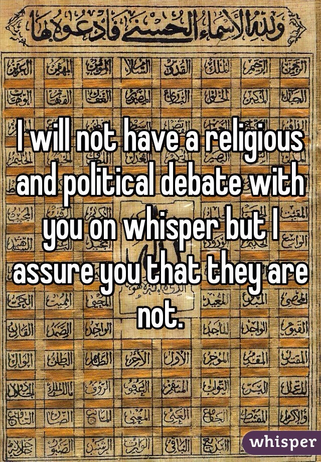 I will not have a religious and political debate with you on whisper but I assure you that they are not. 