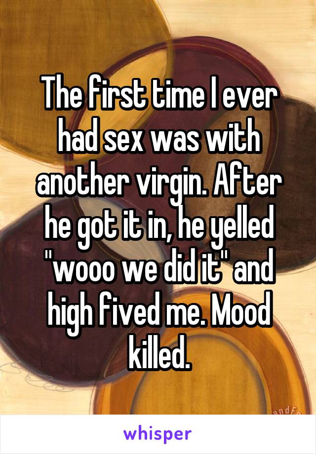 The first time I ever had sex was with another virgin. After he got it in, he yelled "wooo we did it" and high fived me. Mood killed.