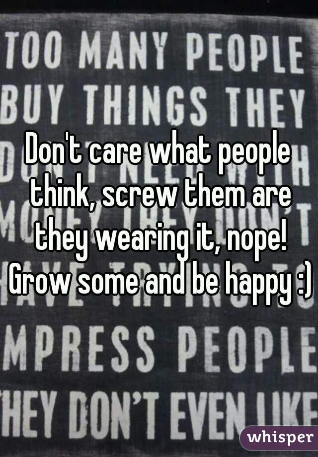 Don't care what people think, screw them are they wearing it, nope! Grow some and be happy :)