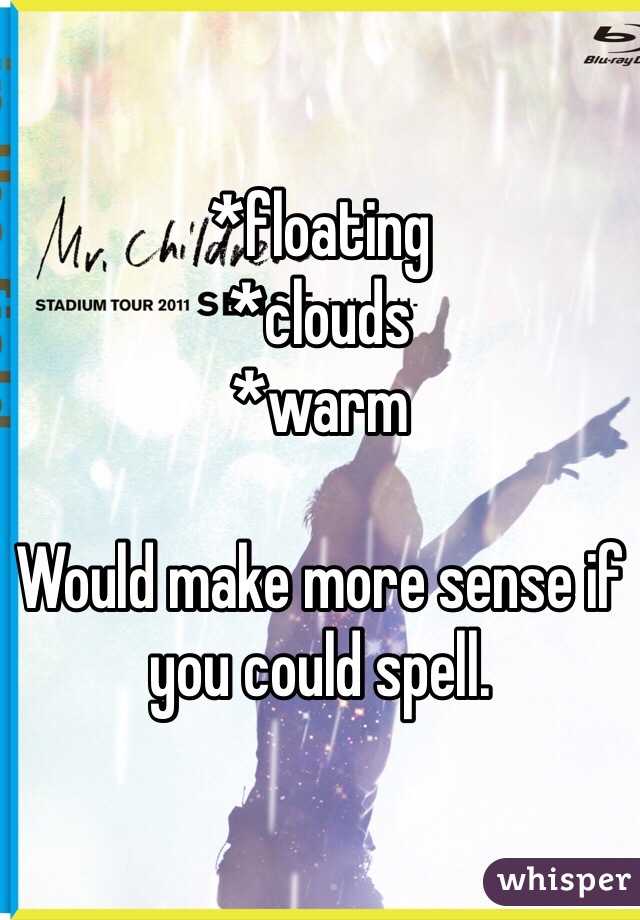 *floating
*clouds
*warm 

Would make more sense if you could spell. 