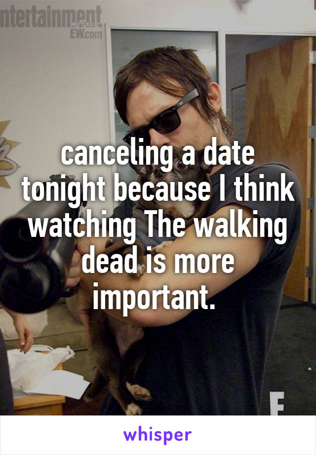canceling a date tonight because I think watching The walking dead is more important. 