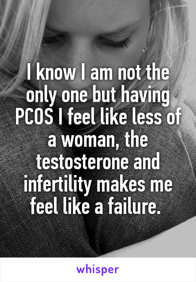 I know I am not the only one but having PCOS I feel like less of a woman, the testosterone and infertility makes me feel like a failure. 