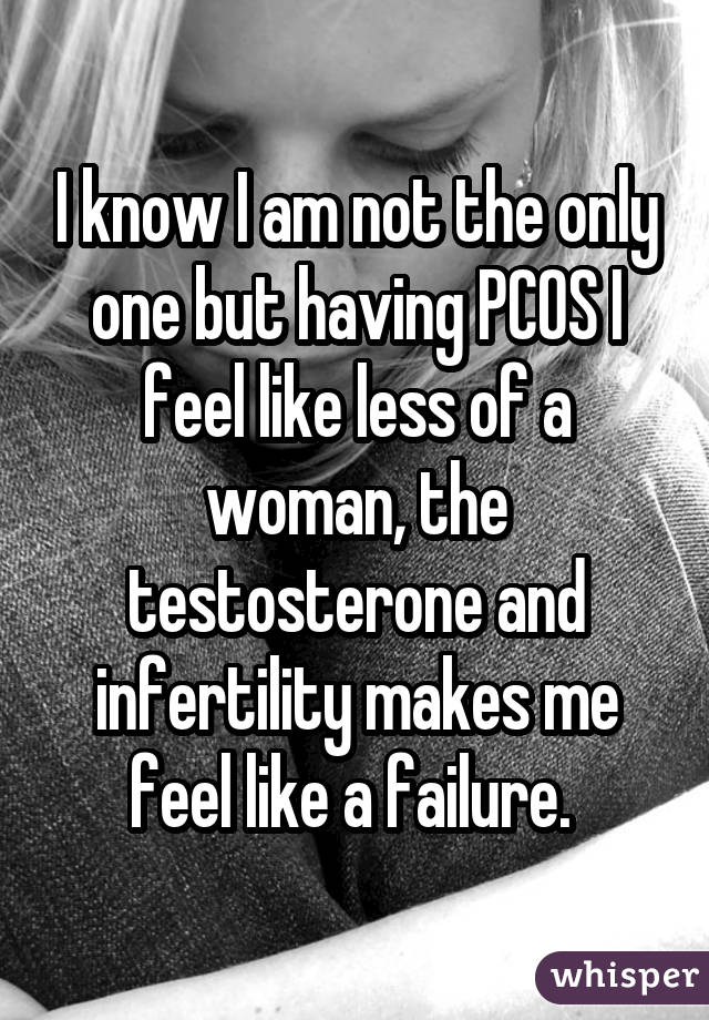 I know I am not the only one but having PCOS I feel like less of a woman,
the testosterone and infertility makes me feel like a failure. 