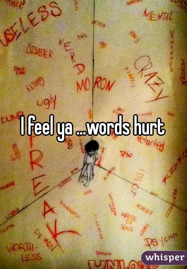 I feel ya ...words hurt