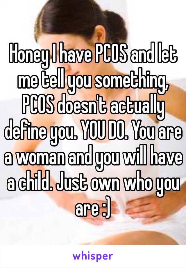 Honey I have PCOS and let me tell you something, PCOS doesn't actually define you. YOU DO. You are a woman and you will have a child. Just own who you are :) 
