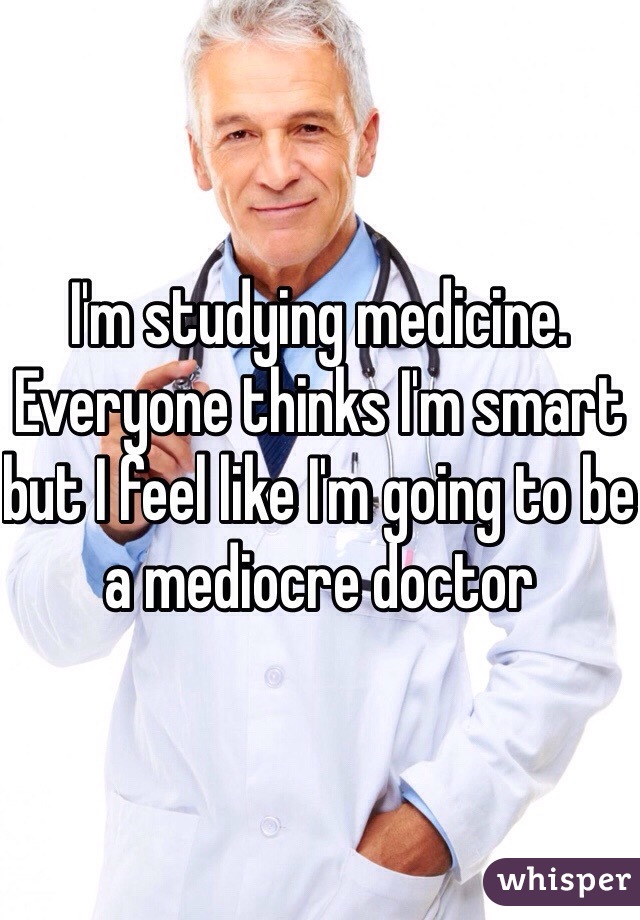 I'm studying medicine. Everyone thinks I'm smart but I feel like I'm going to be a mediocre doctor