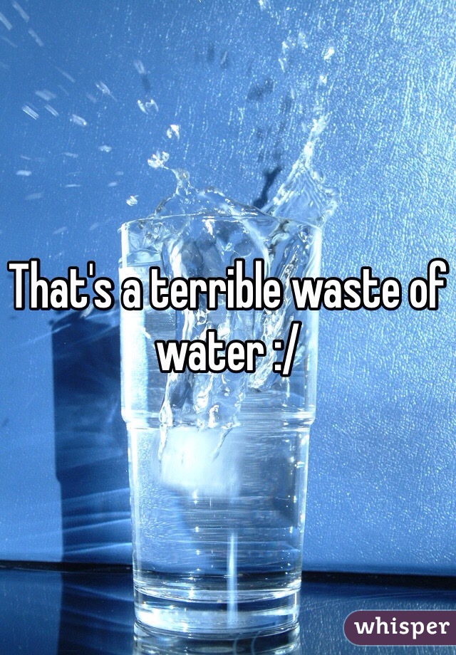 That's a terrible waste of water :/