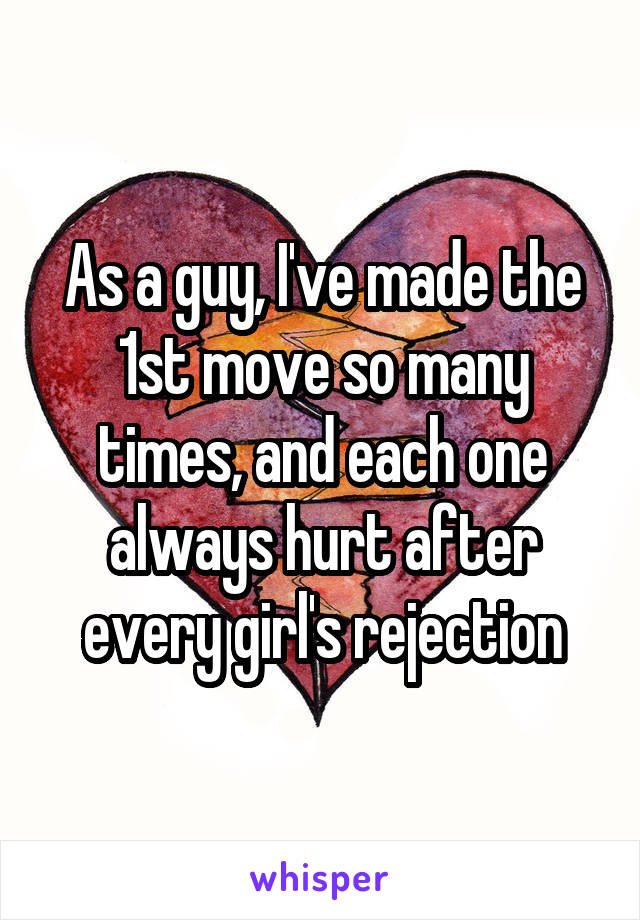 As a guy, I've made the 1st move so many times, and each one always hurt after every girl's rejection