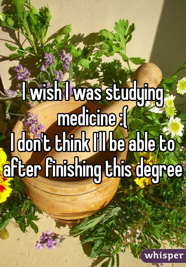 I wish I was studying medicine :( 
I don't think I'll be able to after finishing this degree 