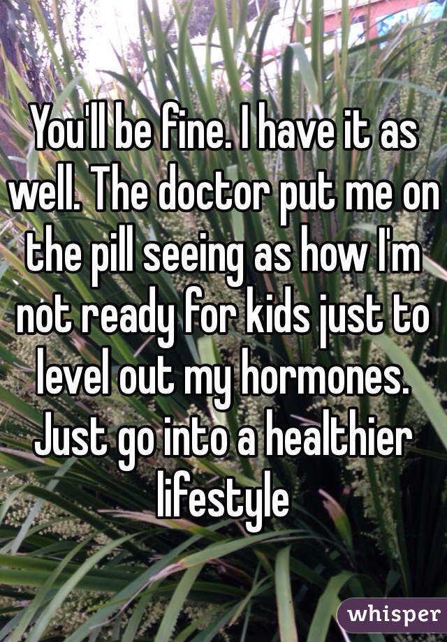You'll be fine. I have it as well. The doctor put me on the pill seeing as how I'm not ready for kids just to level out my hormones. Just go into a healthier lifestyle 