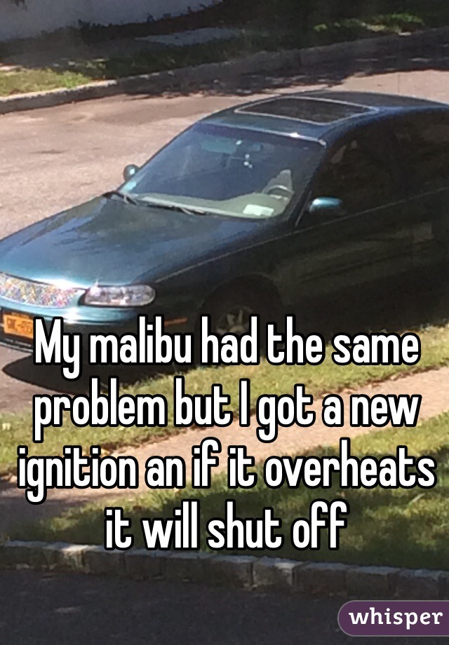 My malibu had the same problem but I got a new ignition an if it overheats it will shut off 