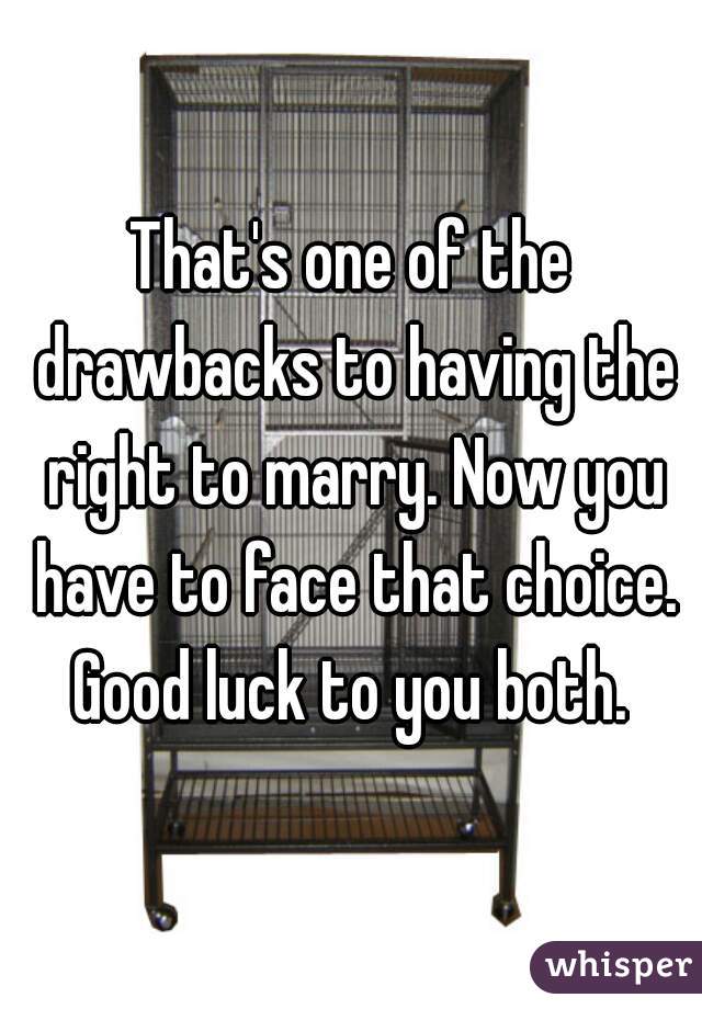 That's one of the drawbacks to having the right to marry. Now you have to face that choice. Good luck to you both. 