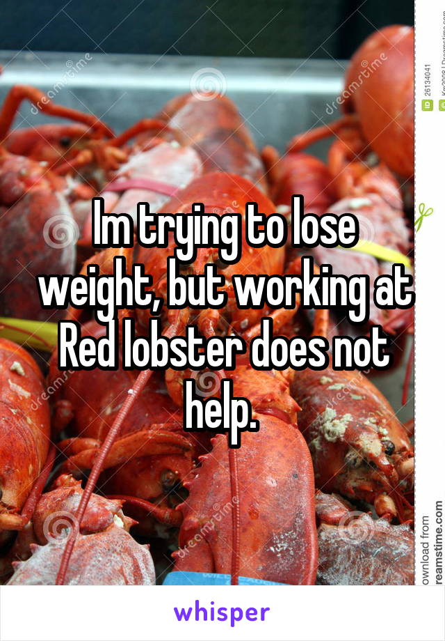 Im trying to lose weight, but working at Red lobster does not help. 