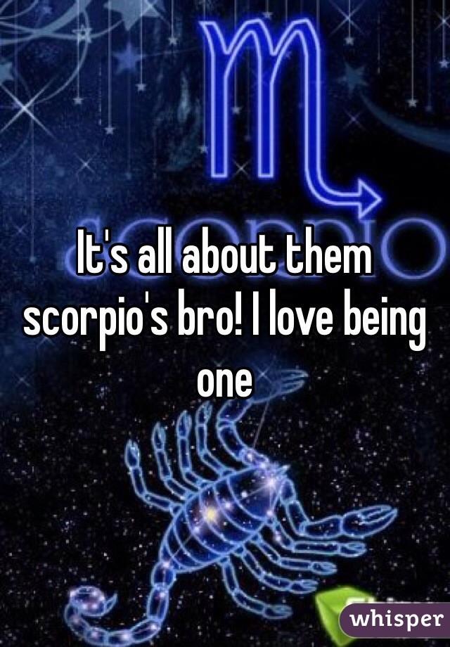 It's all about them scorpio's bro! I love being one