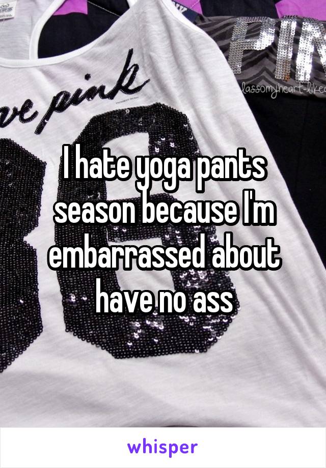 I hate yoga pants season because I'm embarrassed about have no ass