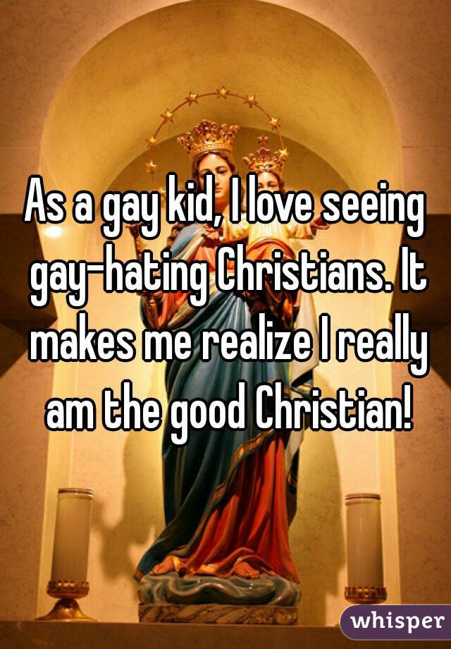 As a gay kid, I love seeing gay-hating Christians. It makes me realize I really am the good Christian!