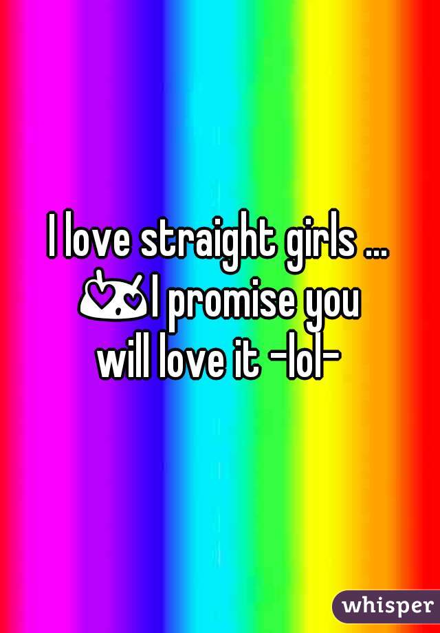 I love straight girls ...
😍I promise you 
will love it -lol-
