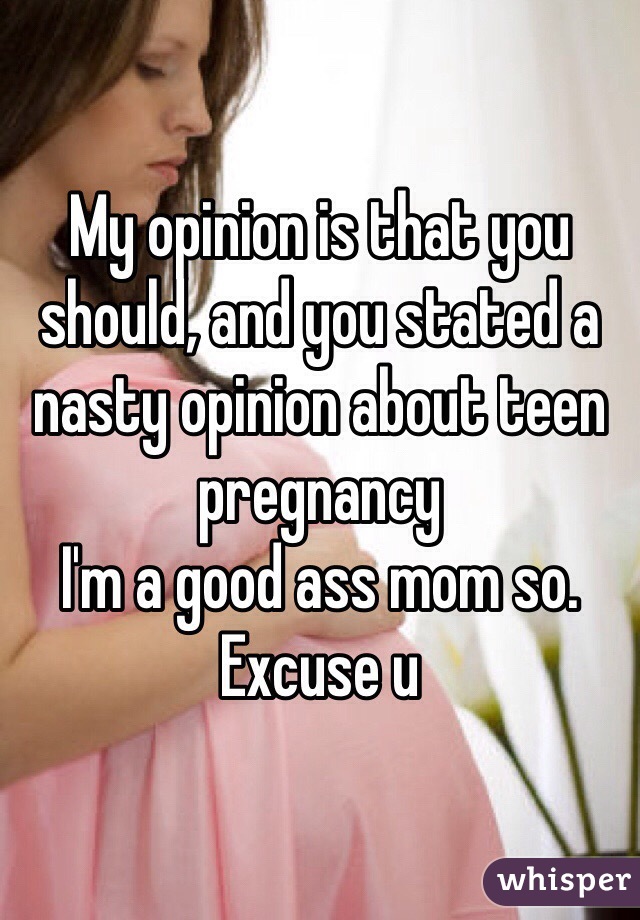 My opinion is that you should, and you stated a nasty opinion about teen pregnancy 
I'm a good ass mom so.
Excuse u