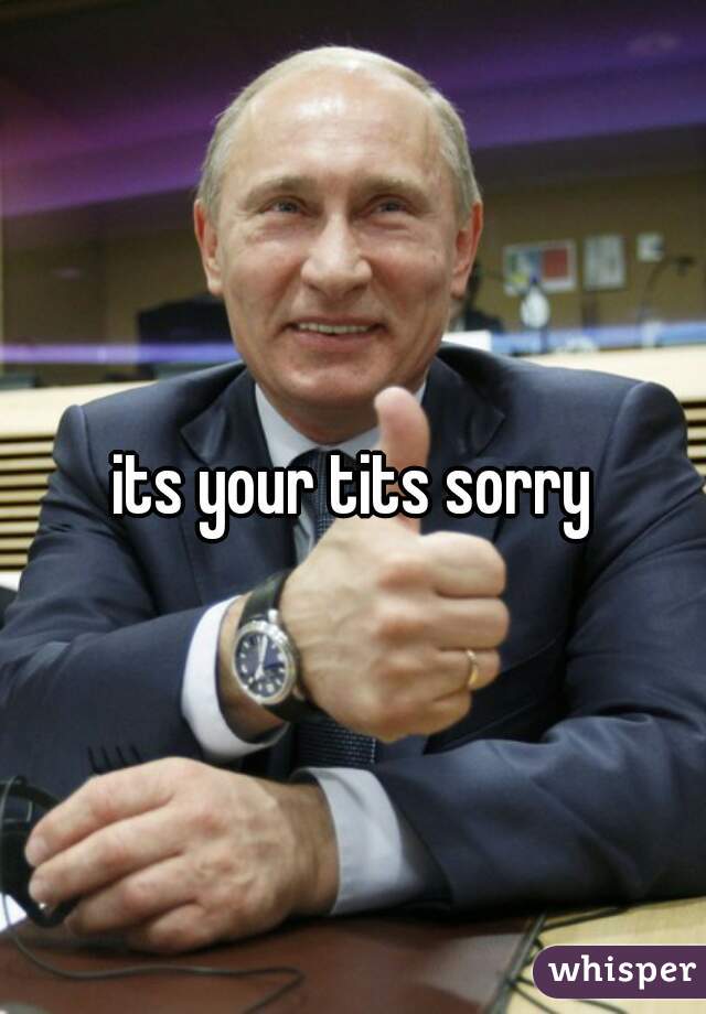 its your tits sorry