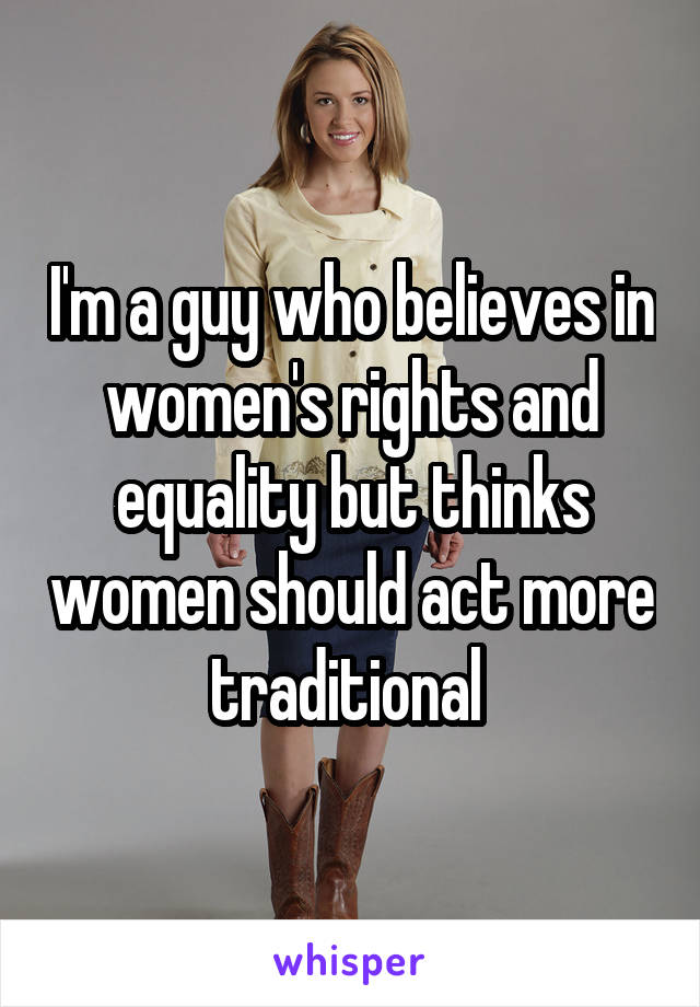 I'm a guy who believes in women's rights and equality but thinks women should act more traditional 
