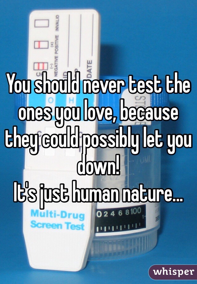 You should never test the ones you love, because they could possibly let you down!
It's just human nature...