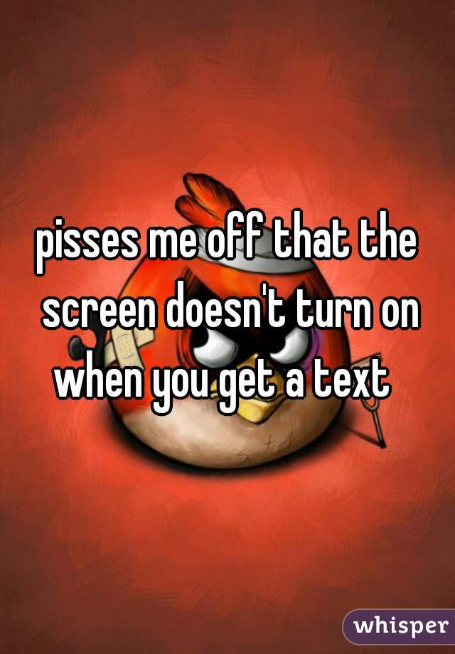 pisses me off that the screen doesn't turn on when you get a text  