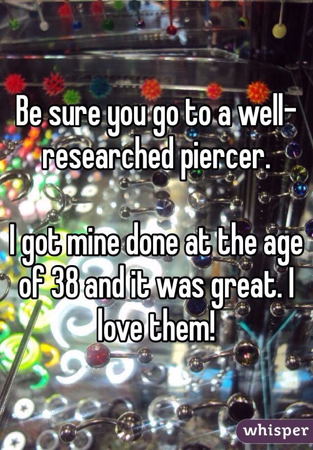 Be sure you go to a well-researched piercer.

I got mine done at the age of 38 and it was great. I love them!