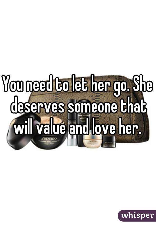 You need to let her go. She deserves someone that will value and love her. 