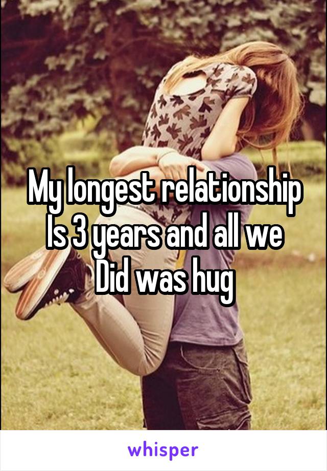 My longest relationship
Is 3 years and all we
Did was hug