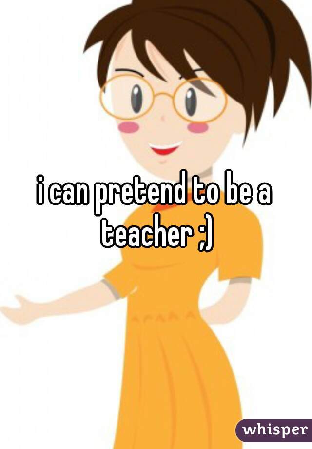 i can pretend to be a teacher ;)