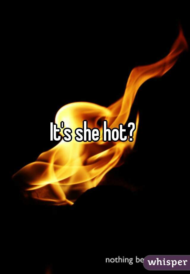 It's she hot? 