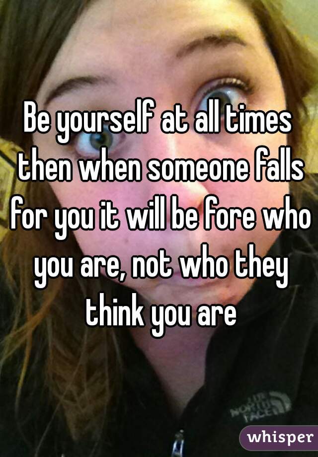 Be yourself at all times then when someone falls for you it will be fore who you are, not who they think you are