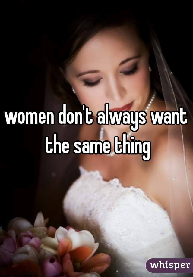 women don't always want the same thing