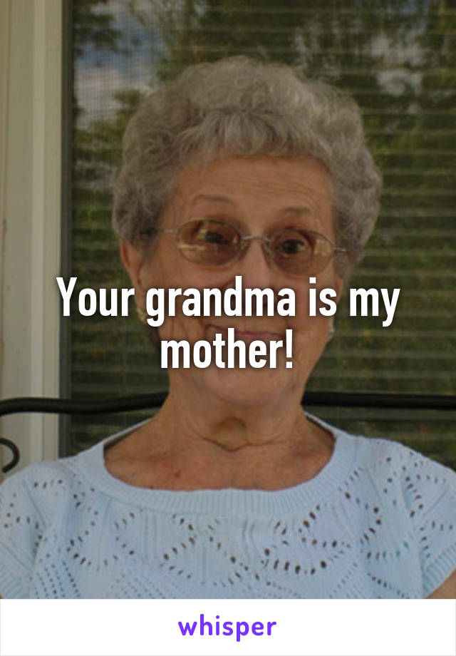 Your grandma is my mother!