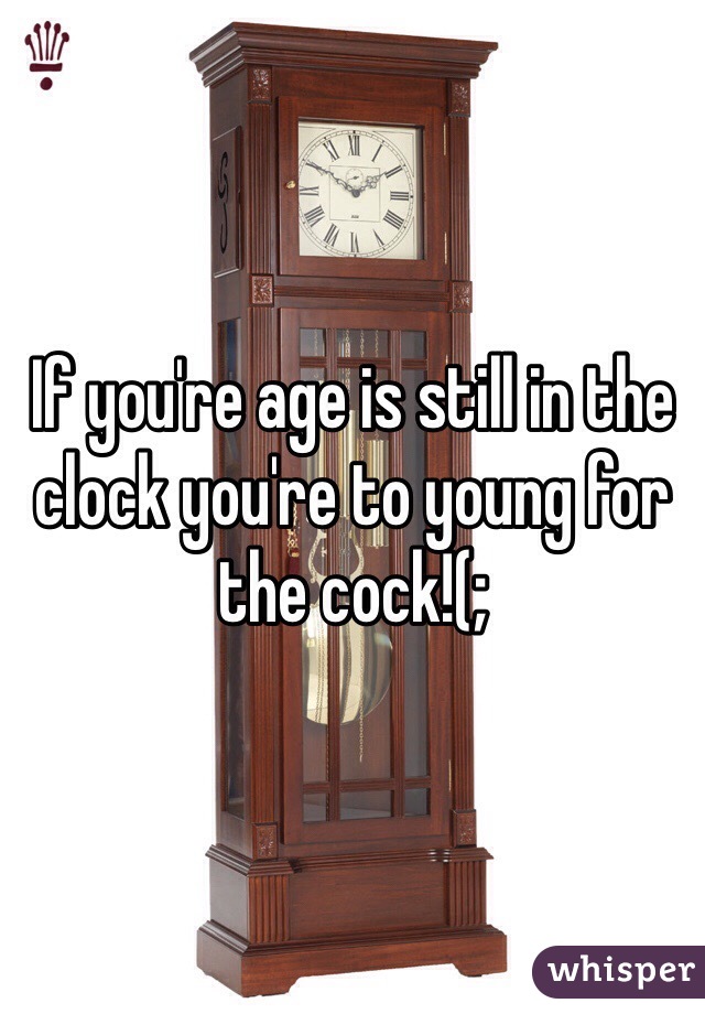 If you're age is still in the clock you're to young for the cock!(;