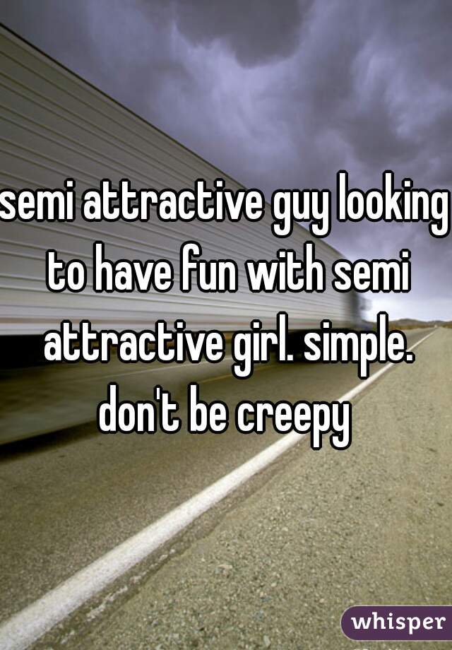 semi attractive guy looking to have fun with semi attractive girl. simple. don't be creepy 