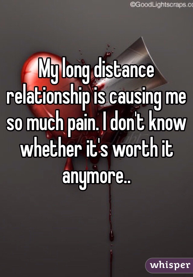 My long distance relationship is causing me so much pain. I don't know whether it's worth it anymore..
