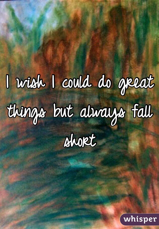 I wish I could do great things but always fall short 