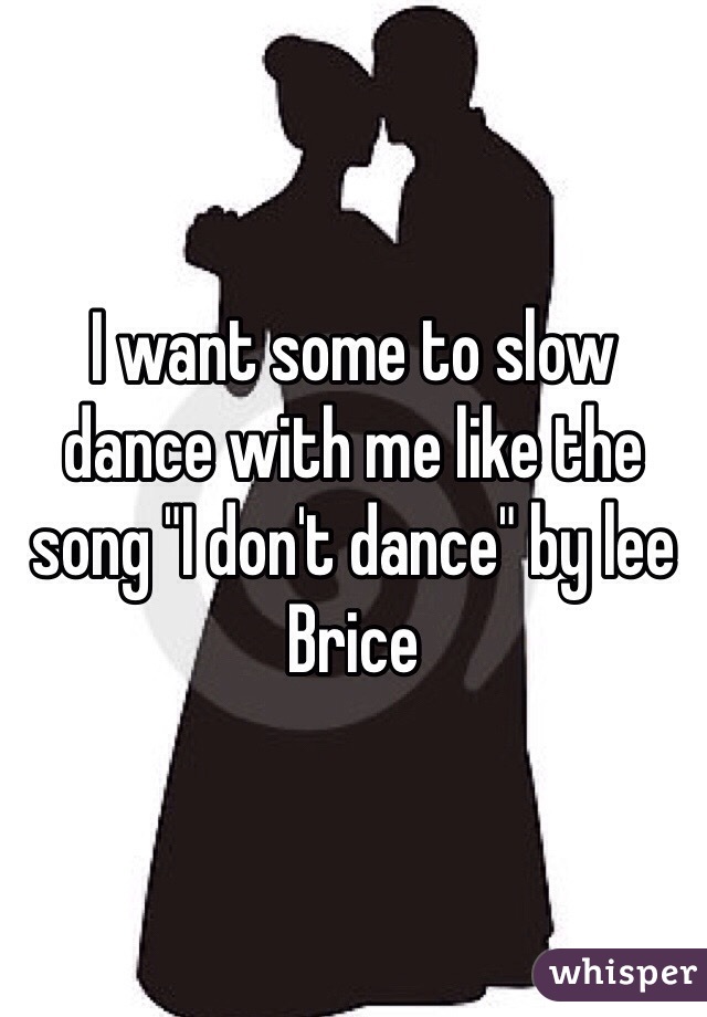 I want some to slow dance with me like the song "I don't dance" by lee Brice 
