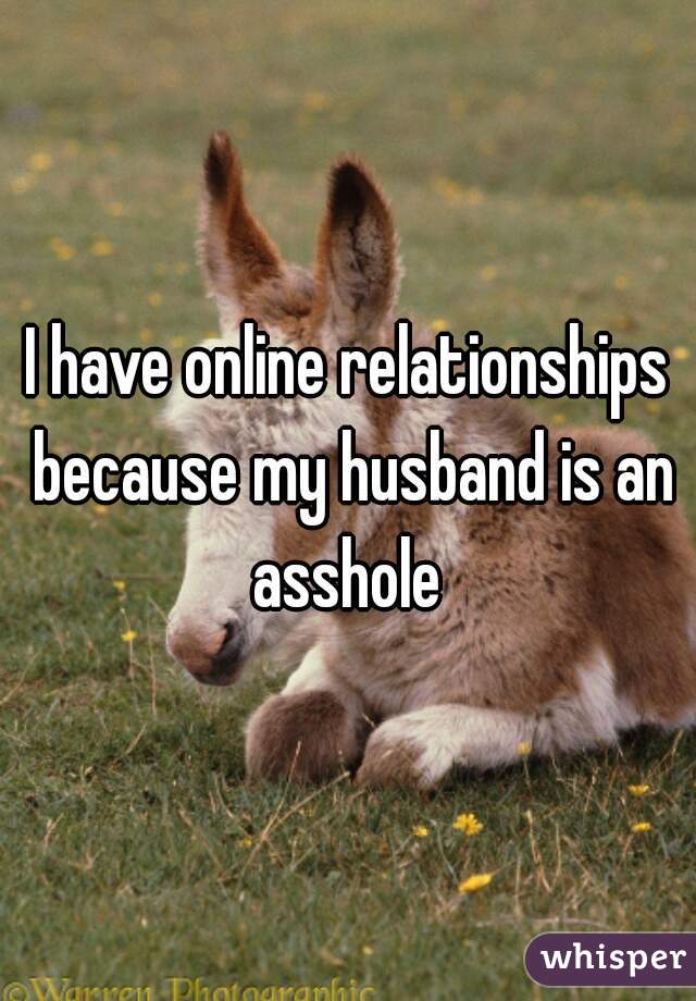 I have online relationships because my husband is an asshole 