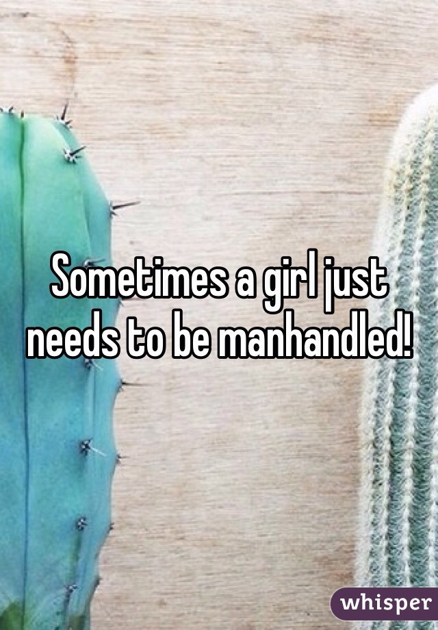 Sometimes a girl just needs to be manhandled! 
