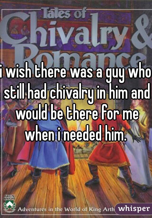 i wish there was a guy who still had chivalry in him and would be there for me when i needed him. 