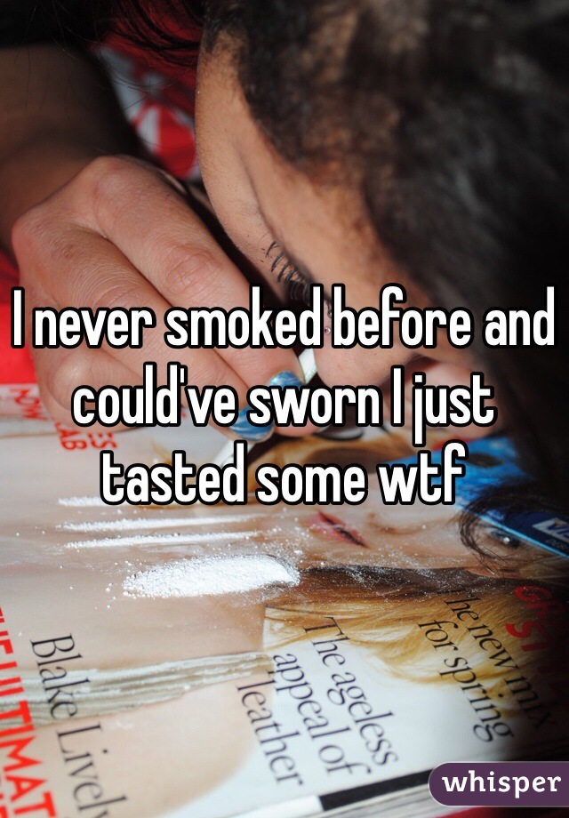 I never smoked before and could've sworn I just tasted some wtf