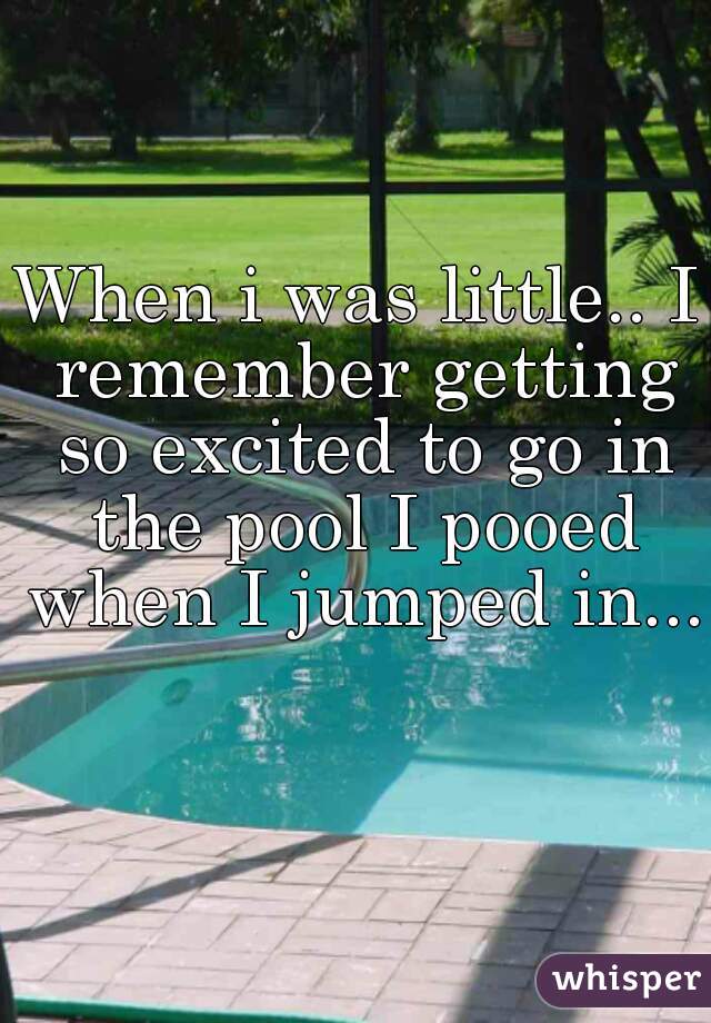 When i was little.. I remember getting so excited to go in the pool I pooed when I jumped in...  